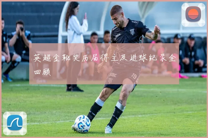 英超金靴奖历届得主及进球纪录全回顾