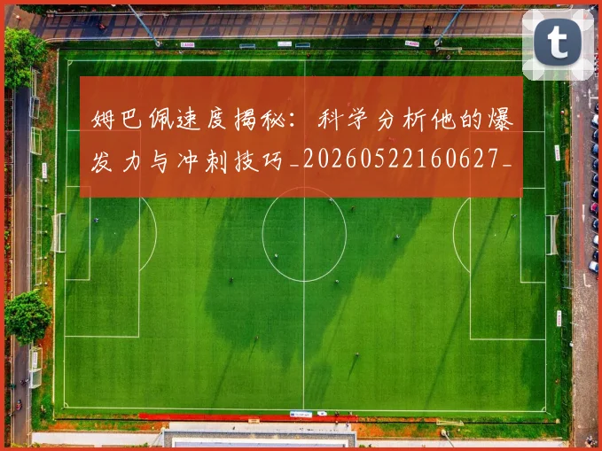 姆巴佩速度揭秘:科学分析他的爆发力与冲刺技巧_20260522160627_20260609132901