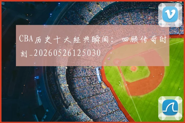 CBA历史十大经典瞬间:回顾传奇时刻_20260526125030