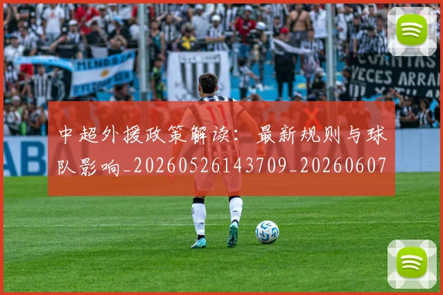 中超外援政策解读:最新规则与球队影响_20260526143709_20260607160740