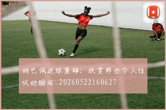 姆巴佩进球集锦：欣赏那些令人惊叹的瞬间_20260522160627