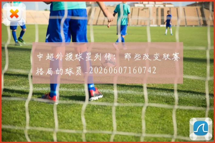 中超外援球星列传:那些改变联赛格局的球员_20260607160742