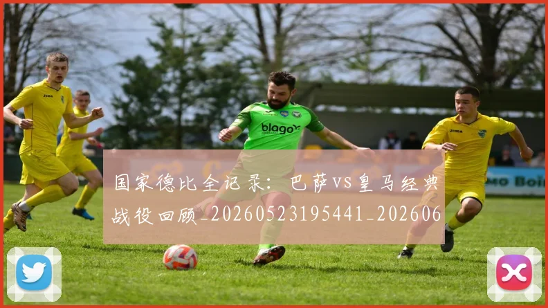 国家德比全记录：巴萨vs皇马经典战役回顾_20260523195441_20260608142814