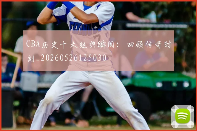 CBA历史十大经典瞬间:回顾传奇时刻_20260526125030