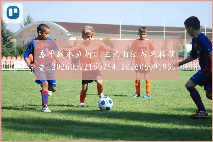 意甲战术分析：主流打法与风格演变_20260522160754_20260609193929