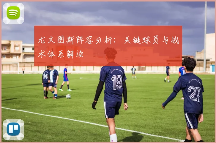 尤文图斯阵容分析:关键球员与战术体系解读