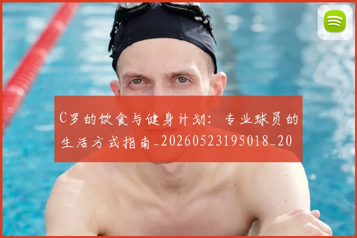 C罗的饮食与健身计划：专业球员的生活方式指南_20260523195018_20260606165443