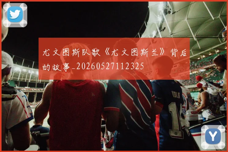 尤文图斯队歌《尤文图斯兰》背后的故事_20260527112325