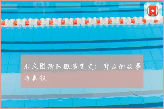 尤文图斯队徽演变史:背后的故事与象征