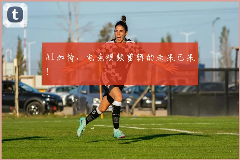 AI加持，电竞视频剪辑的未来已来！