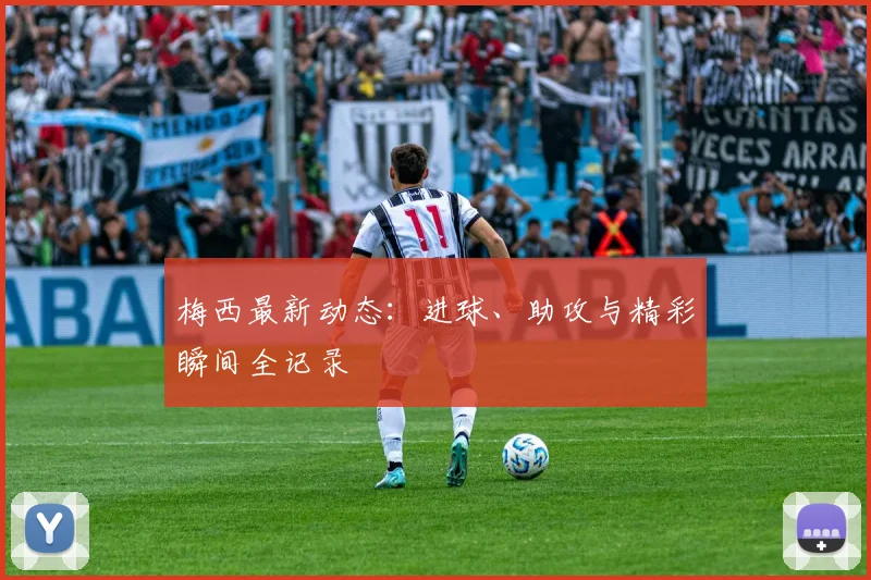 梅西最新动态：进球、助攻与精彩瞬间全记录