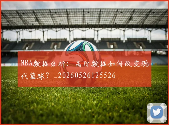 NBA数据分析:高阶数据如何改变现代篮球?_20260526125526