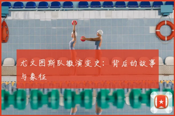尤文图斯队徽演变史:背后的故事与象征