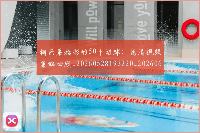 梅西最精彩的50个进球：高清视频集锦回顾_20260528193220_20260609223225